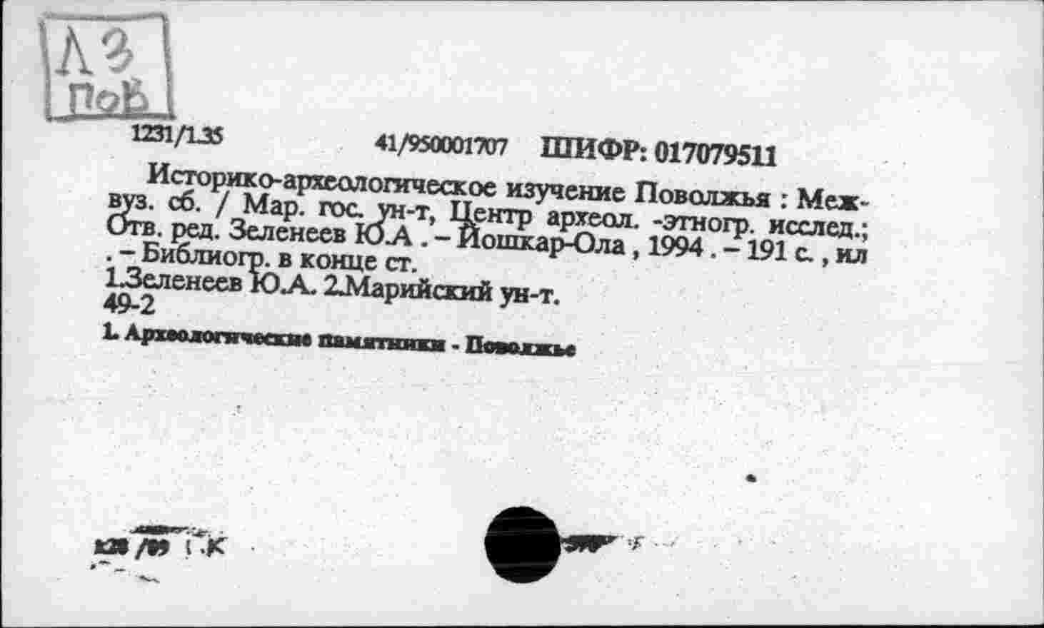 ﻿№
»?
1231/135	41/950001707 ШИФР: 017079511
Историко-археологическое изучение Поволжья : Межвуз. сб. / Мар. гос. ун-т, Центр археол. -этногр. исслед.; Отв. ред. Зеленеев Ю-А . - Йошкар-Ола, 1994. -191 с., ил . - Библиогр. в конце ст.
ІЗеленеев ЮА 2Марийский ун-т.
49-2